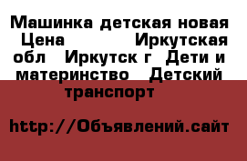 Машинка детская новая › Цена ­ 1 000 - Иркутская обл., Иркутск г. Дети и материнство » Детский транспорт   